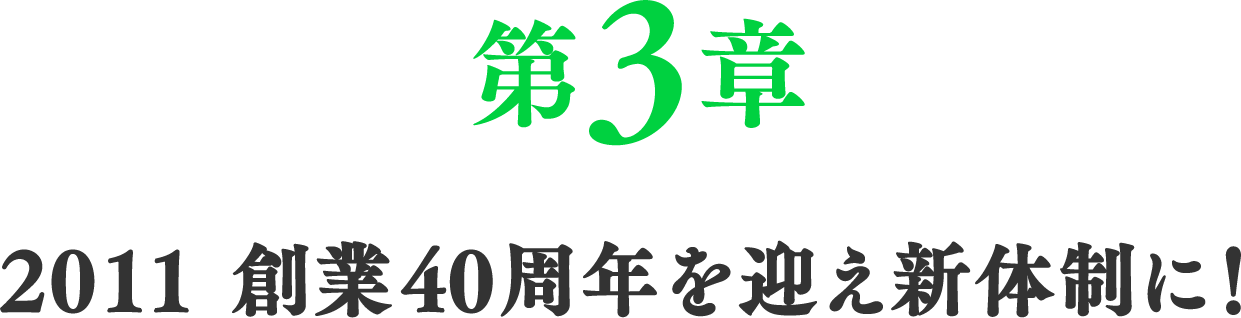 第3章　2011 創業40周年を迎え新体制に！