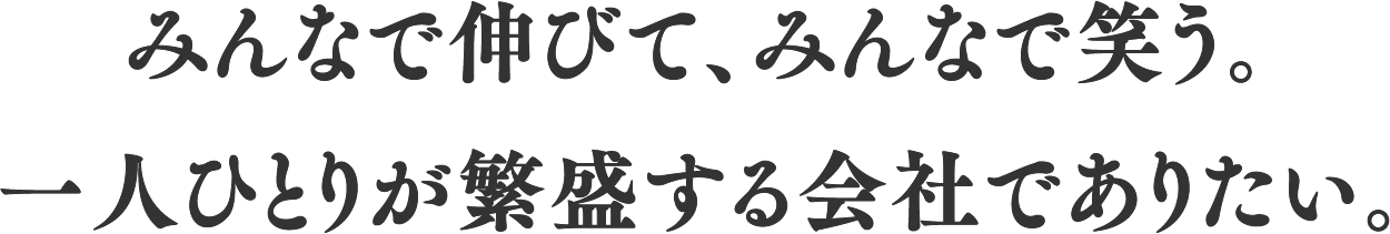 みんなで伸びて、みんなで笑う。一人ひとりが繁盛する会社でありたい。