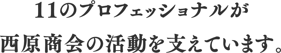 11のプロフェッショナルが西原商会の活動を支えています。