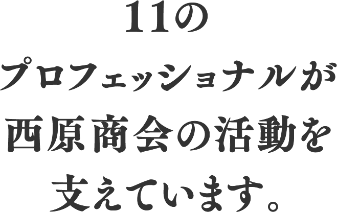 11のプロフェッショナルが西原商会の活動を支えています。