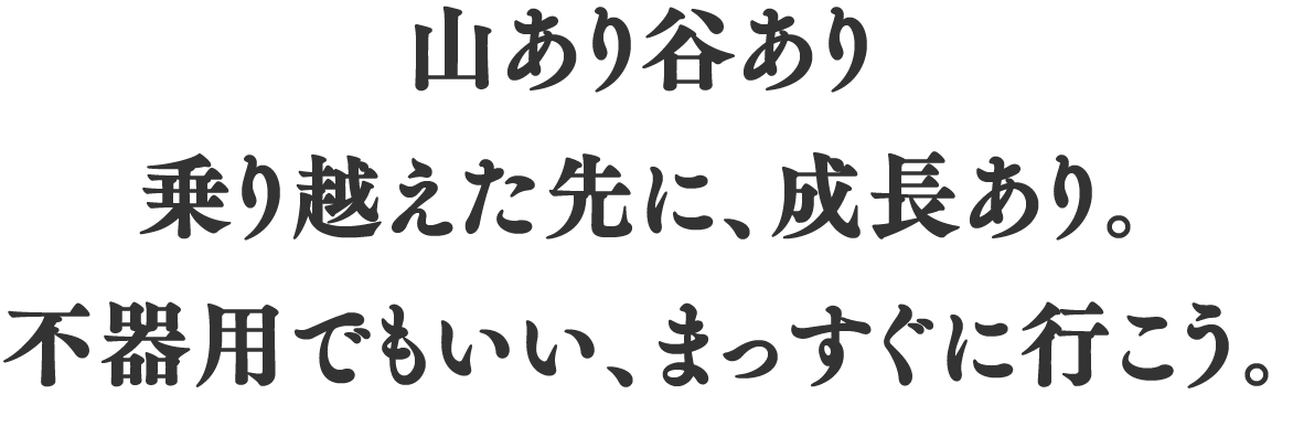 山あり谷あり乗り越えた先に、成長あり。不器用でもいい、まっすぐに行こう。