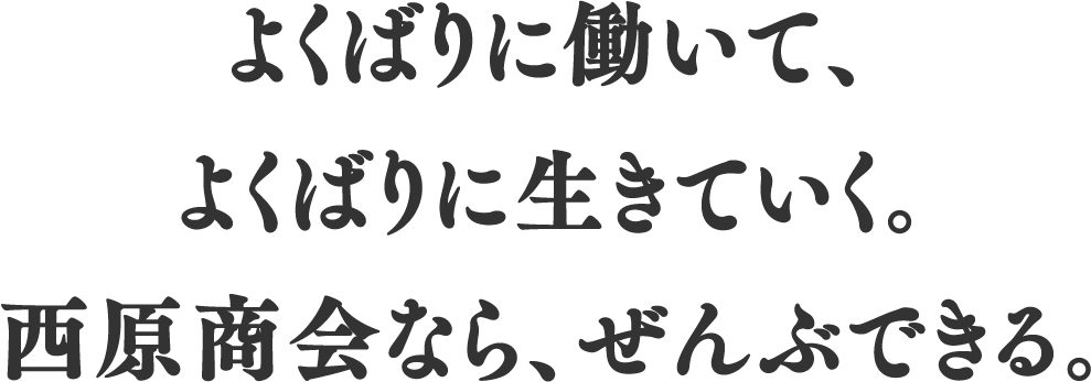 よくばりに働いて、よくばりに生きていく。西原商会なら、ぜんぶできる。