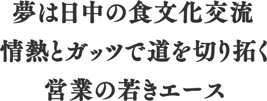 夢は日中の食文化交流情熱とガッツで道を切り拓く営業の若きエース