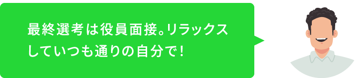 最終選考は役員面接。リラックスしていつも通りの自分で！