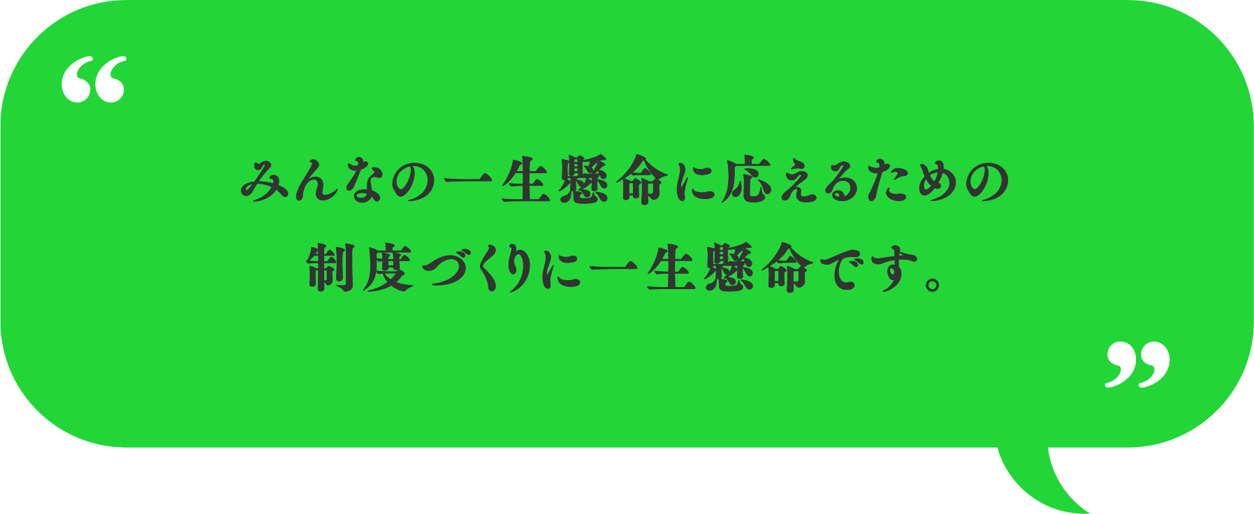 みんなの一生懸命に応えるための制度づくりに一生懸命です。