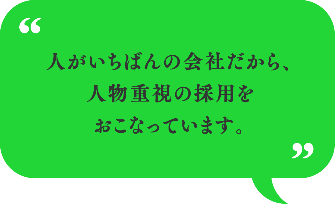 人がいちばんの会社だから、人物重視の採用をおこなっています。