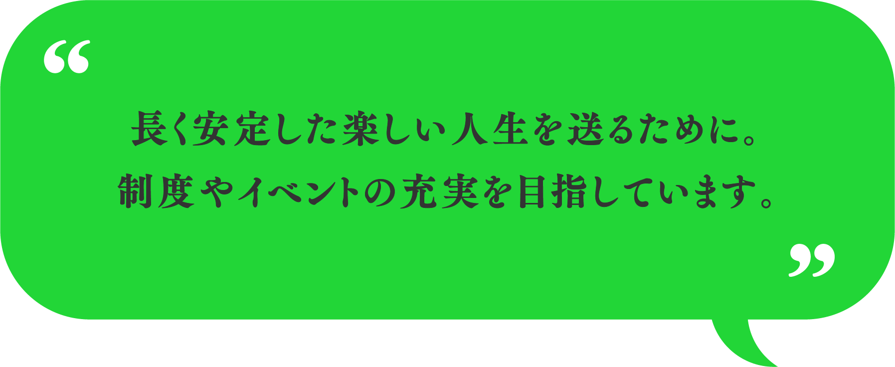 長く安定した楽しい人生を送るために。制度やイベントの充実を目指しています。